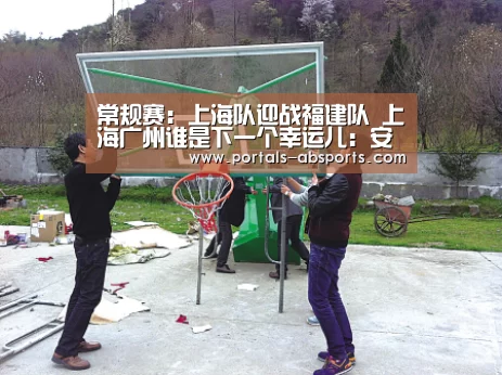 常规赛:上海队迎战福建队 上海广州谁是下一个幸运儿:安博电竞官网入口(图2) 安博电竞官网入口
